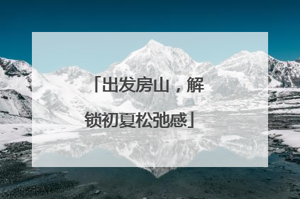 出发房山，解锁初夏松弛感