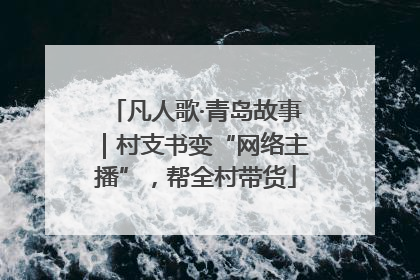 凡人歌·青岛故事｜村支书变“网络主播”，帮全村带货
