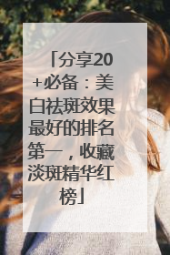 分享20+必备：美白祛斑效果最好的排名第一，收藏淡斑精华红榜
