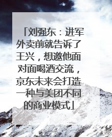 刘强东：进军外卖前就告诉了王兴，想邀他面对面喝酒交流，京东未来会打造一种与美团不同的商业模式
