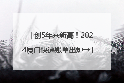 创5年来新高！2024厦门快递账单出炉→