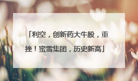 利空，创新药大牛股，重挫！蜜雪集团，历史新高