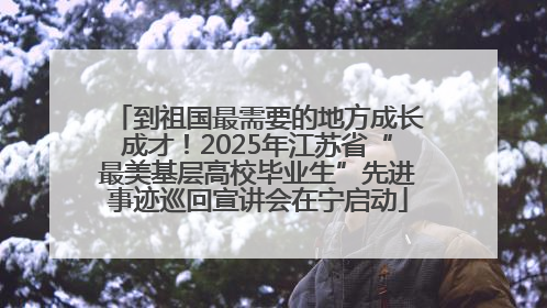 到祖国最需要的地方成长成才！2025年江苏省“最美基层高校毕业生”先进事迹巡回宣讲会在宁启动