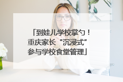 到娃儿学校掌勺！重庆家长“沉浸式”参与学校食堂管理