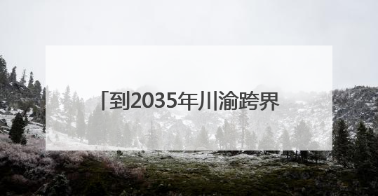 到2035年川渝跨界规模以上流经场镇的河流总体建成幸福河湖