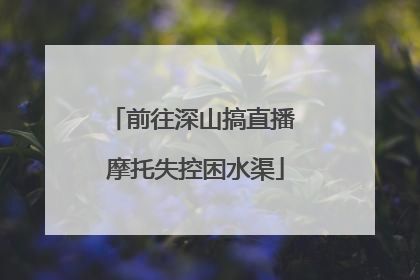 前往深山搞直播 摩托失控困水渠