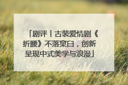 剧评丨古装爱情剧《折腰》不落窠臼，创新呈现中式美学与浪漫