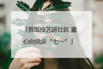 剪纸技艺进社区 童心向党庆“七一”