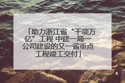 助力浙江省“千项万亿”工程 中建一局一公司建设的又一省重点工程竣工交付