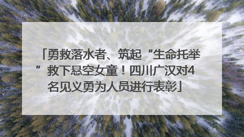 勇救落水者、筑起“生命托举”救下悬空女童！四川广汉对4名见义勇为人员进行表彰