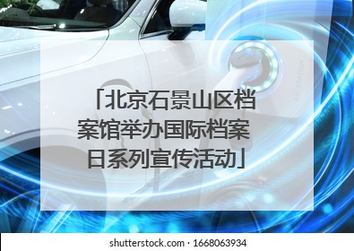 北京石景山区档案馆举办国际档案日系列宣传活动