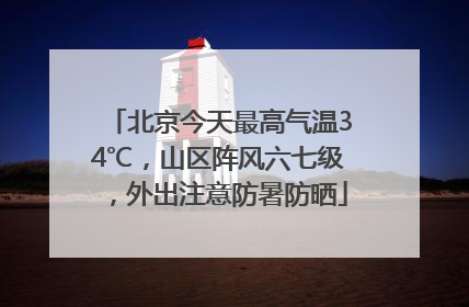 北京今天最高气温34℃，山区阵风六七级，外出注意防暑防晒