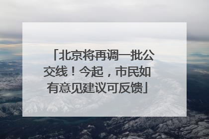 北京将再调一批公交线！今起，市民如有意见建议可反馈