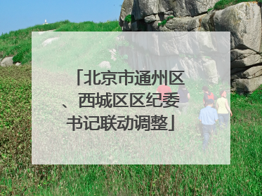 北京市通州区、西城区区纪委书记联动调整