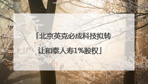 北京英克必成科技拟转让和泰人寿1%股权