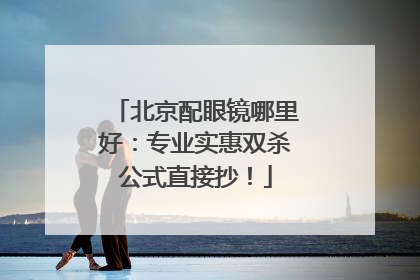 北京配眼镜哪里好：专业实惠双杀公式直接抄！