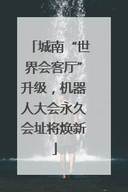 城南“世界会客厅”升级，机器人大会永久会址将焕新