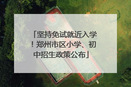 坚持免试就近入学！郑州市区小学、初中招生政策公布