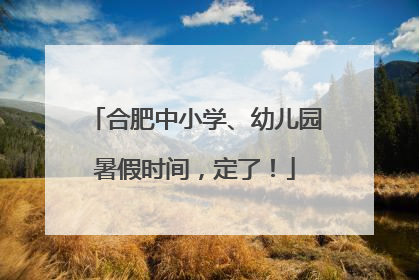 合肥中小学、幼儿园暑假时间，定了！