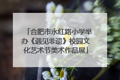 合肥市永红路小学举办《遇见非遗》校园文化艺术节美术作品展