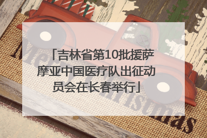 吉林省第10批援萨摩亚中国医疗队出征动员会在长春举行