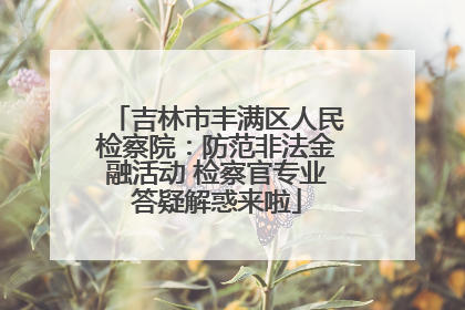 吉林市丰满区人民检察院：防范非法金融活动 检察官专业答疑解惑来啦