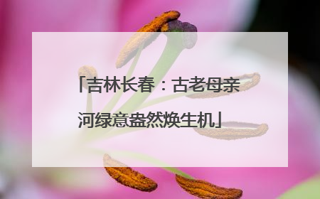 吉林长春：古老母亲河绿意盎然焕生机