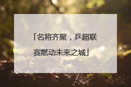 名将齐聚，乒超联赛燃动未来之城