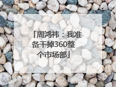 周鸿祎：我准备干掉360整个市场部