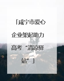 咸宁市爱心企业架起助力高考“清凉驿站”