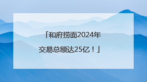 和府捞面2024年交易总额达25亿！