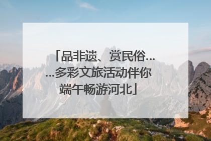 品非遗、赏民俗……多彩文旅活动伴你端午畅游河北
