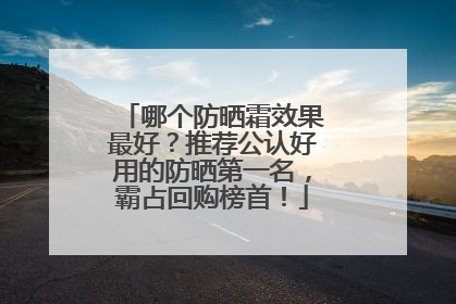 哪个防晒霜效果最好？推荐公认好用的防晒第一名，霸占回购榜首！