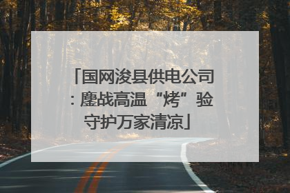 国网浚县供电公司：鏖战高温“烤”验 守护万家清凉