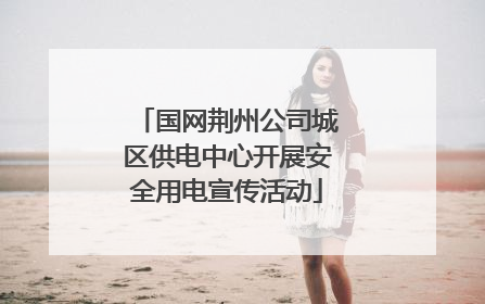 国网荆州公司城区供电中心开展安全用电宣传活动
