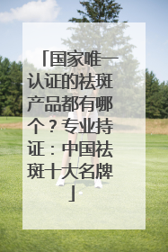 国家唯一认证的祛斑产品都有哪个？专业持证：中国祛斑十大名牌