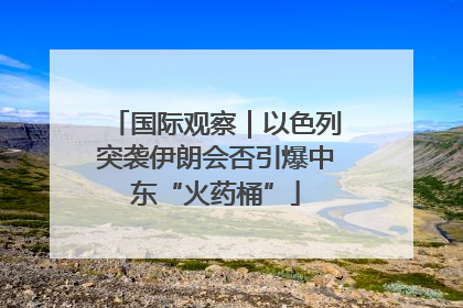 国际观察｜以色列突袭伊朗会否引爆中东“火药桶”