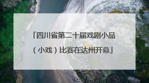 四川省第二十届戏剧小品（小戏）比赛在达州开幕