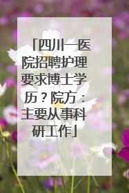 四川一医院招聘护理要求博士学历？院方：主要从事科研工作