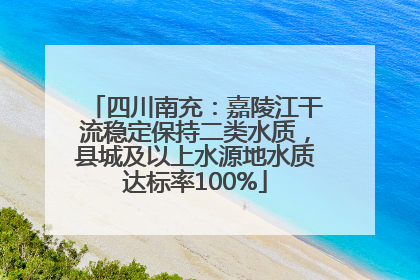 四川南充：嘉陵江干流稳定保持二类水质，县城及以上水源地水质达标率100%