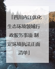 四川内江优化生态环境领域行政服务事项 制定环境执法正面清单