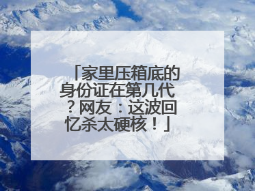 家里压箱底的身份证在第几代？网友：这波回忆杀太硬核！