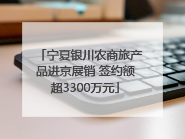 宁夏银川农商旅产品进京展销 签约额超3300万元