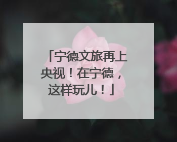 宁德文旅再上央视！在宁德，这样玩儿！