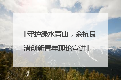 守护绿水青山，余杭良渚创新青年理论宣讲