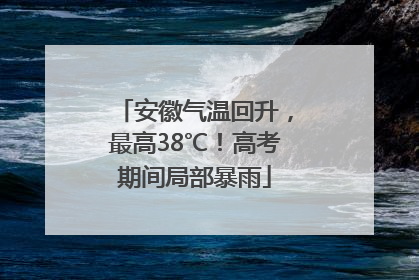 安徽气温回升，最高38℃！高考期间局部暴雨