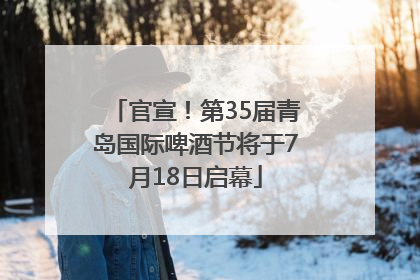 官宣！第35届青岛国际啤酒节将于7月18日启幕