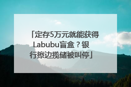 定存5万元就能获得Labubu盲盒？银行擦边揽储被叫停