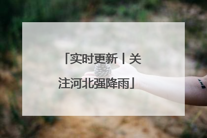 实时更新丨关注河北强降雨