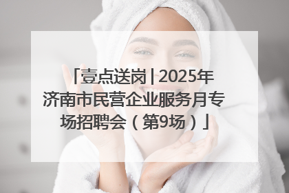 壹点送岗│2025年济南市民营企业服务月专场招聘会（第9场）